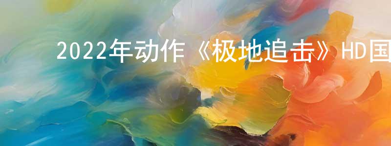 ﻿陈爱民的网络影视资源,﻿2022年动作《极地追击》HD国语中字迅雷下载_电影天堂